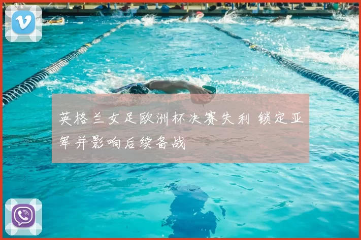 英格兰女足欧洲杯决赛失利 锁定亚军并影响后续备战