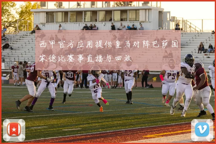 西甲官方应用提供皇马对阵巴萨国家德比赛事直播与回放