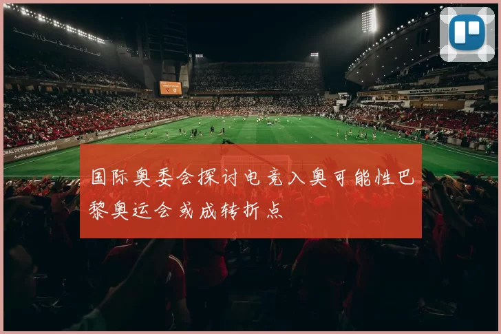 国际奥委会探讨电竞入奥可能性巴黎奥运会或成转折点