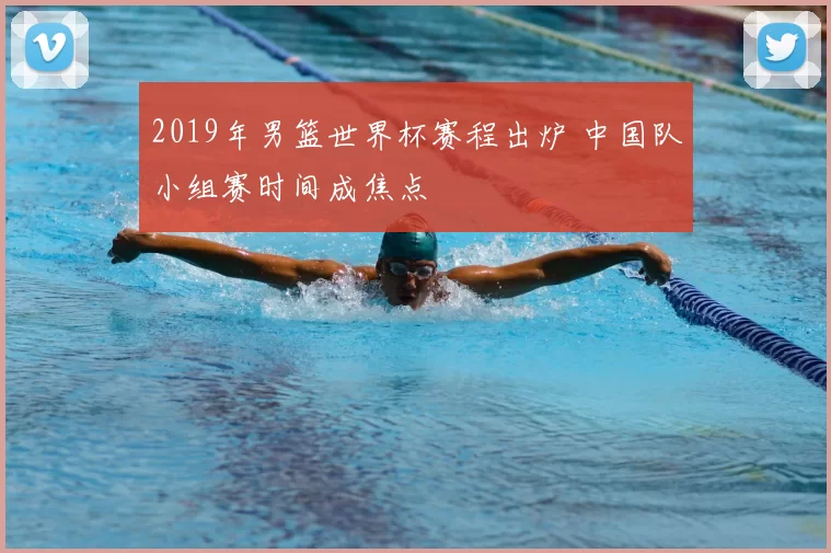 2019年男篮世界杯赛程出炉 中国队小组赛时间成焦点