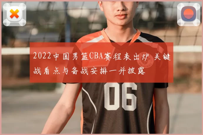 2022中国男篮CBA赛程表出炉 关键战看点与备战安排一并披露