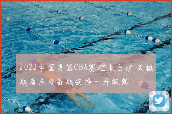 2022中国男篮CBA赛程表出炉 关键战看点与备战安排一并披露