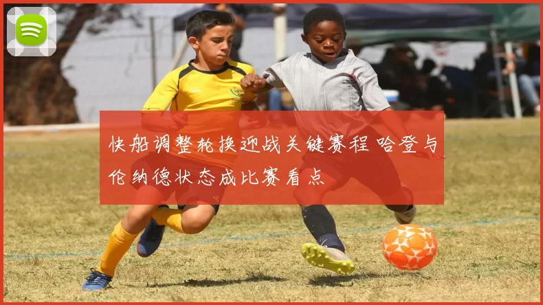 快船调整轮换迎战关键赛程 哈登与伦纳德状态成比赛看点