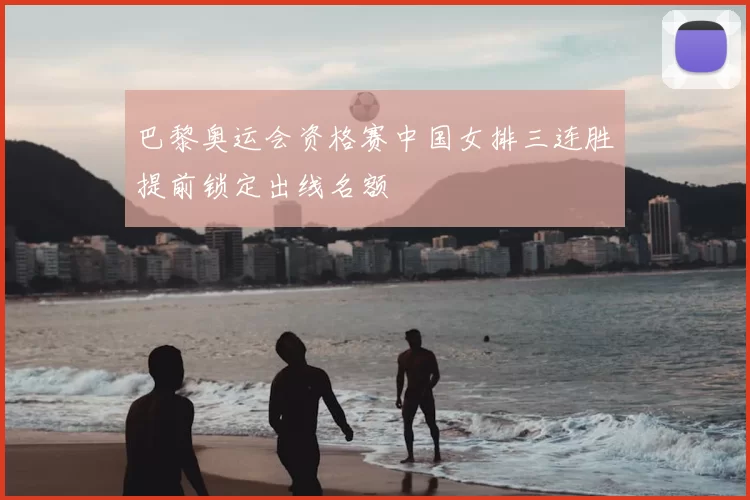 巴黎奥运会资格赛中国女排三连胜提前锁定出线名额