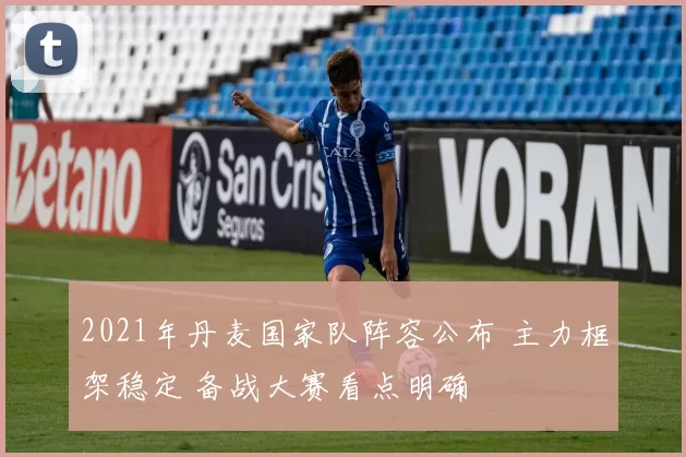 2021年丹麦国家队阵容公布 主力框架稳定 备战大赛看点明确