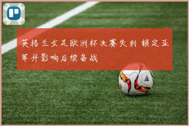 英格兰女足欧洲杯决赛失利 锁定亚军并影响后续备战