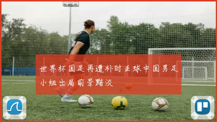 世界杯国足再遭补时丢球中国男足小组出局前景黯淡