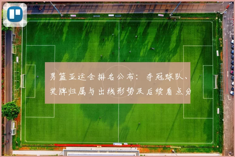 男篮亚运会排名公布：夺冠球队、奖牌归属与出线形势及后续看点分析