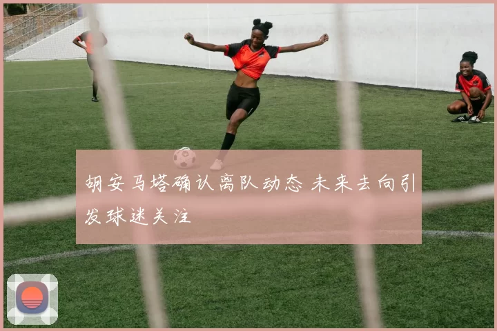 胡安马塔确认离队动态 未来去向引发球迷关注