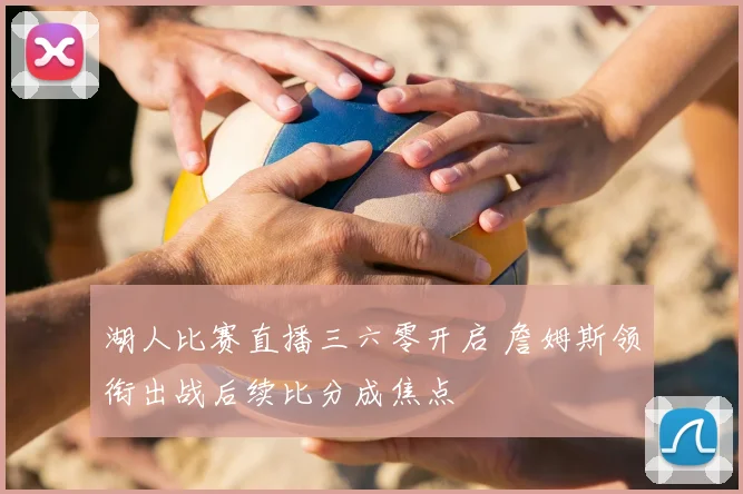 湖人比赛直播三六零开启 詹姆斯领衔出战后续比分成焦点