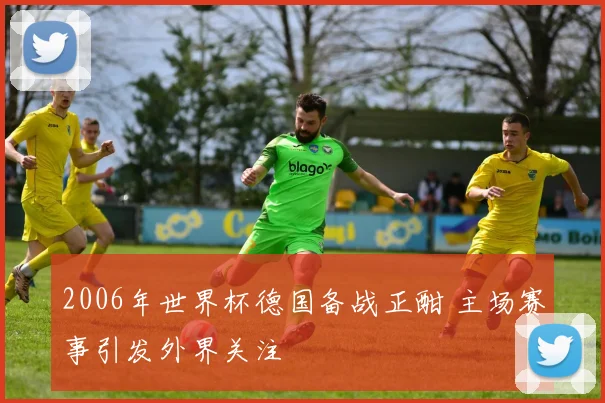 2006年世界杯德国备战正酣 主场赛事引发外界关注