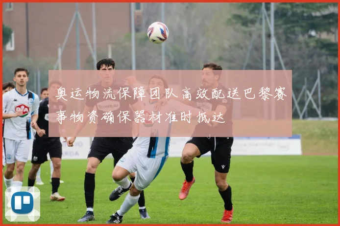 奥运物流保障团队高效配送巴黎赛事物资确保器材准时抵达