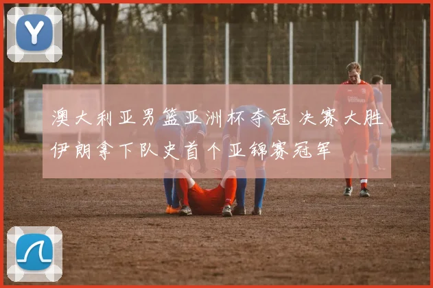 澳大利亚男篮亚洲杯夺冠 决赛大胜伊朗拿下队史首个亚锦赛冠军