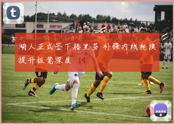 湖人正式签下格里芬 补强内线轮换提升板凳深度