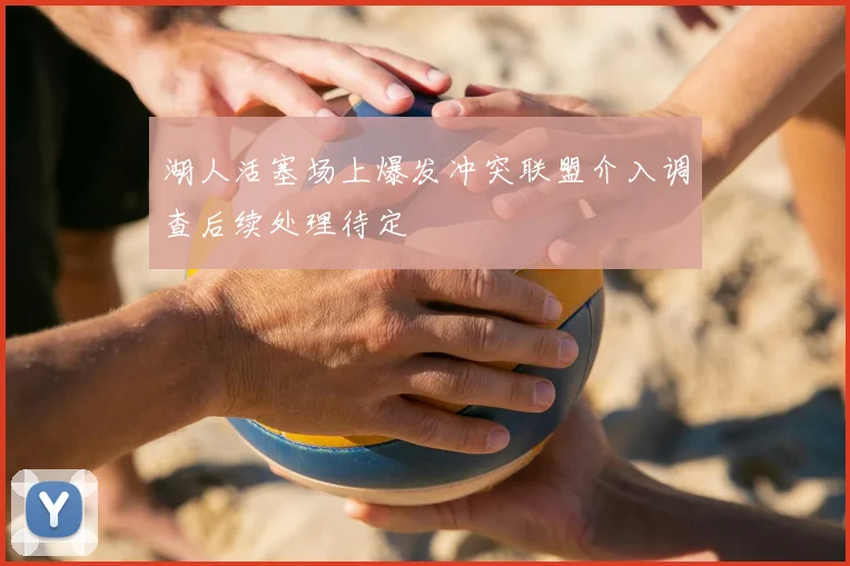 湖人活塞场上爆发冲突联盟介入调查后续处理待定