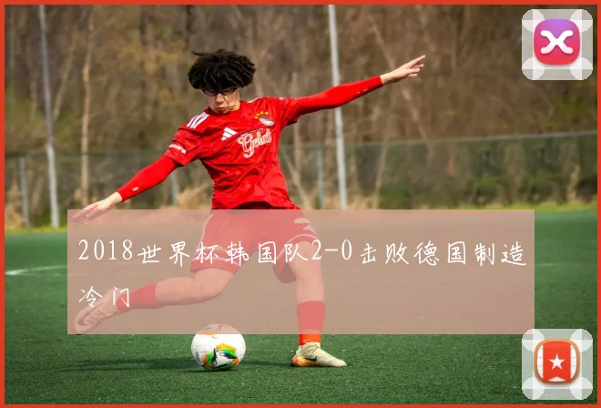 2018世界杯韩国队2-0击败德国制造冷门