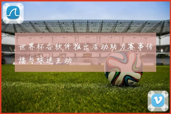世界杯各软件推出活动助力赛事传播与球迷互动