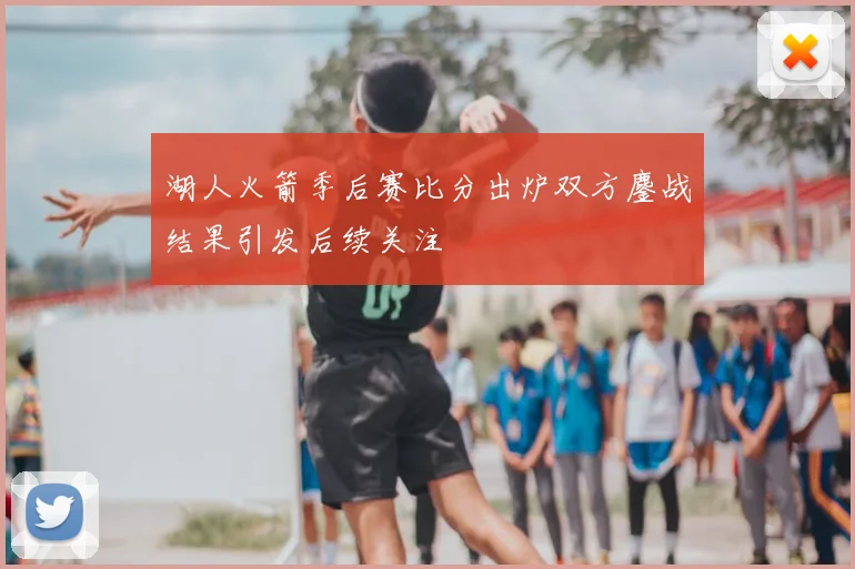 湖人火箭季后赛比分出炉双方鏖战结果引发后续关注