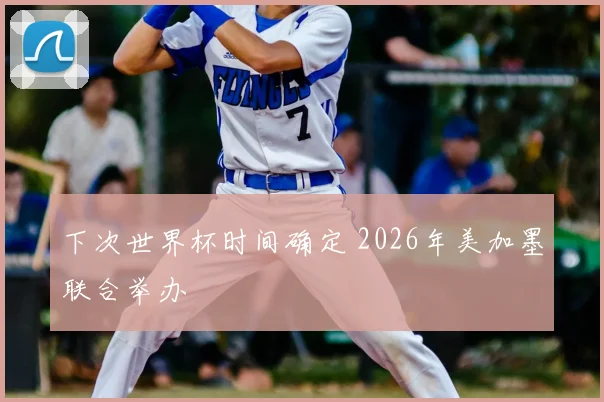 下次世界杯时间确定 2026年美加墨联合举办