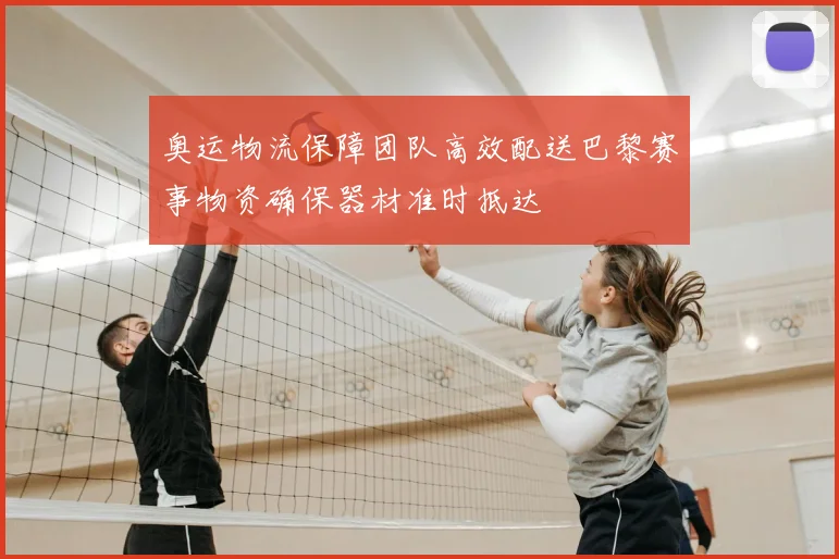 奥运物流保障团队高效配送巴黎赛事物资确保器材准时抵达