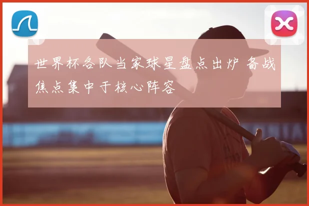 世界杯各队当家球星盘点出炉 备战焦点集中于核心阵容
