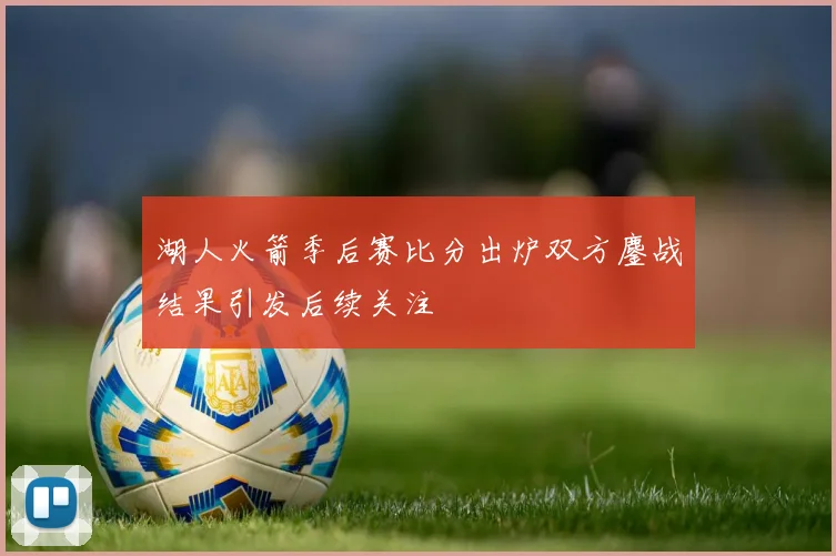 湖人火箭季后赛比分出炉双方鏖战结果引发后续关注