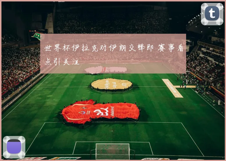 世界杯伊拉克对伊朗交锋即 赛事看点引关注